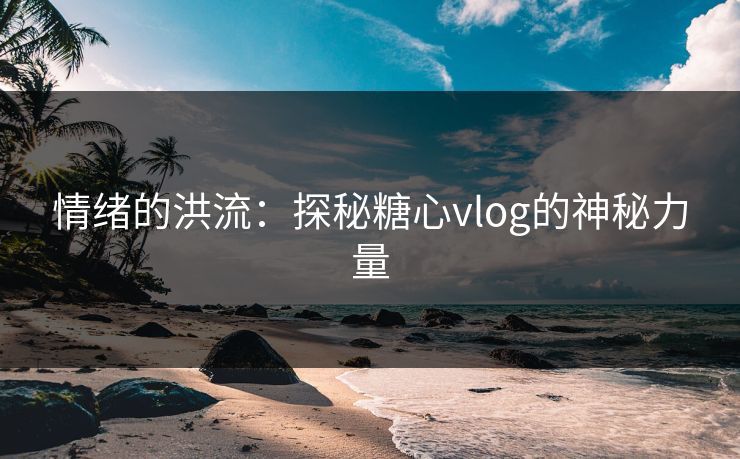 情绪的洪流:探秘糖心vlog的神秘力量 情绪的洪流:探秘糖心vlog的神秘力量