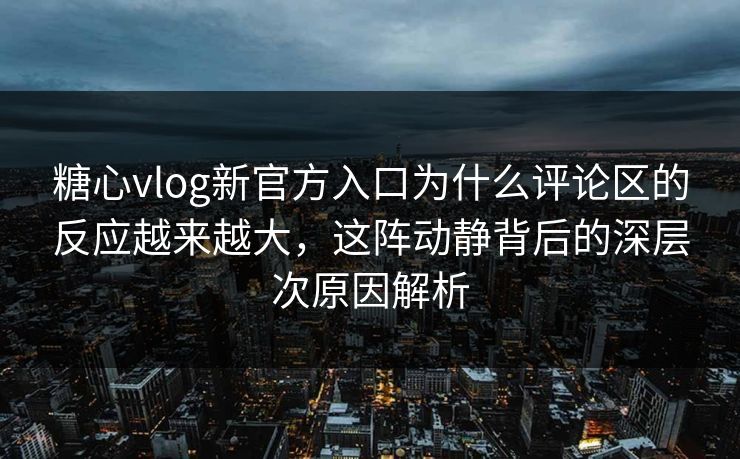 糖心vlog新官方入口为什么评论区的反应越来越大,这阵动静背后的深层次原因解析 糖心vlog新官方入口为什么评论区的反应越来越大,这阵动静背后的深层次原因解析