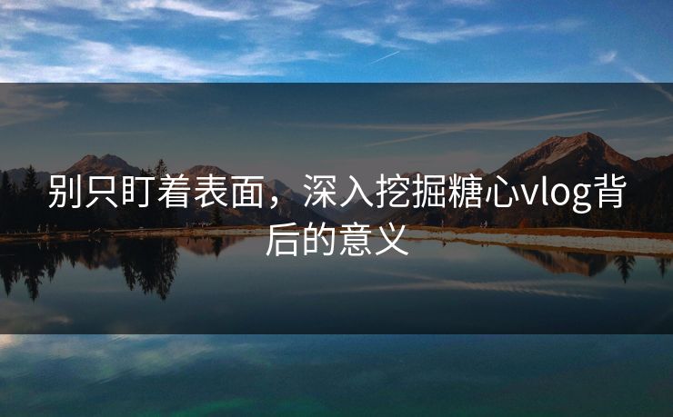 别只盯着表面,深入挖掘糖心vlog背后的意义 别只盯着表面,深入挖掘糖心vlog背后的意义