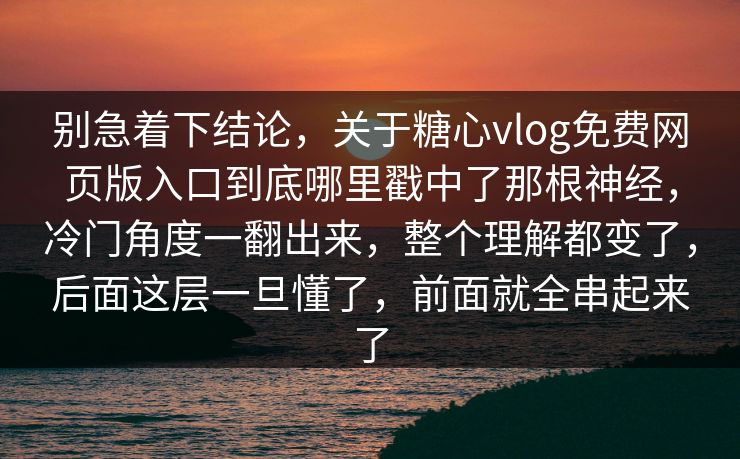 别急着下结论,关于糖心vlog免费网页版入口到底哪里戳中了那根神经,冷门角度一翻出来,整个理解都变了,后面这层一旦懂了,前面就全串起来了 别急着下结论,关于糖心vlog免费网页版入口到底哪里戳中了那根神经,冷门角度一翻出来,整个理解都变了,后面这层一旦懂了,前面就全串起来了
