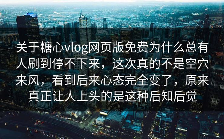 关于糖心vlog网页版免费为什么总有人刷到停不下来,这次真的不是空穴来风,看到后来心态完全变了,原来真正让人上头的是这种后知后觉 关于糖心vlog网页版免费为什么总有人刷到停不下来,这次真的不是空穴来风,看到后来心态完全变了,原来真正让人上头的是这种后知后觉