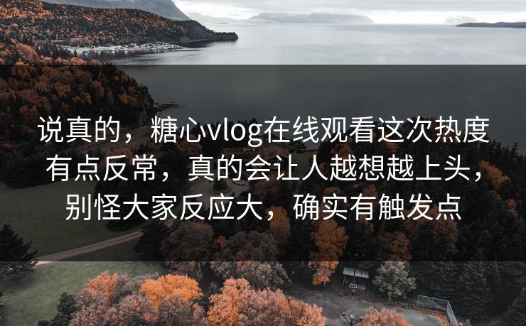 说真的,糖心vlog在线观看这次热度有点反常,真的会让人越想越上头,别怪大家反应大,确实有触发点 说真的,糖心vlog在线观看这次热度有点反常,真的会让人越想越上头,别怪大家反应大,确实有触发点