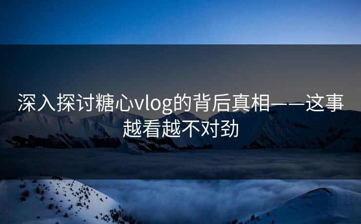 深入探讨糖心vlog的背后真相——这事越看越不对劲