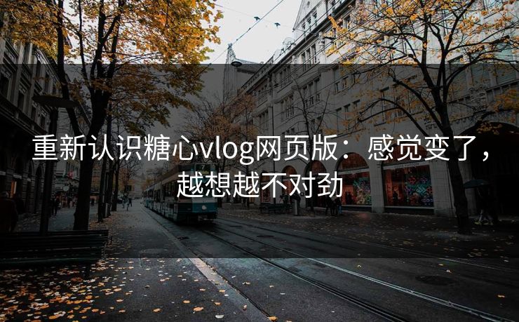 重新认识糖心vlog网页版:感觉变了,越想越不对劲 重新认识糖心vlog网页版:感觉变了,越想越不对劲
