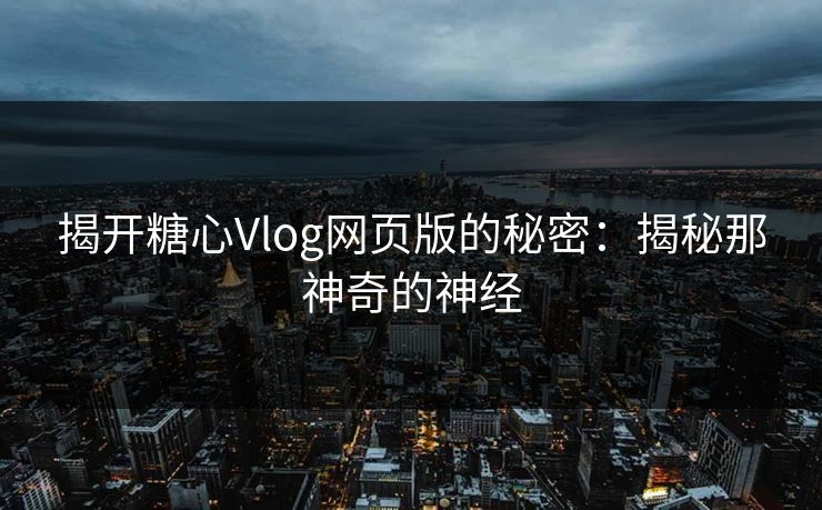揭开糖心Vlog网页版的秘密:揭秘那神奇的神经 揭开糖心Vlog网页版的秘密:揭秘那神奇的神经