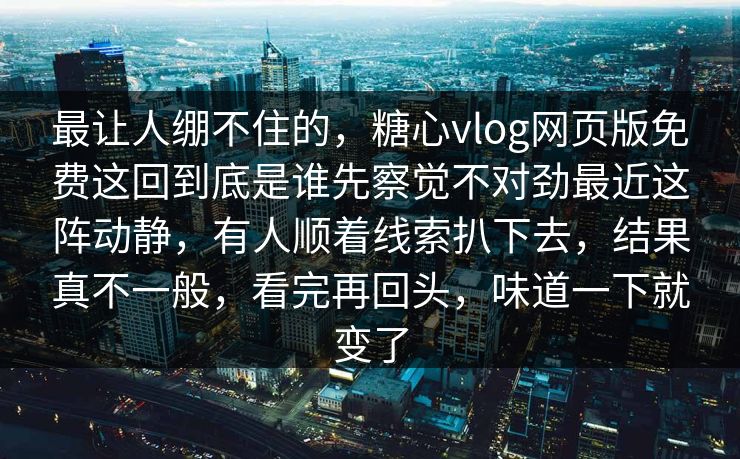 最让人绷不住的，糖心vlog网页版免费这回到底是谁先察觉不对劲最近这阵动静，有人顺着线索扒下去，结果真不一般，看完再回头，味道一下就变了
