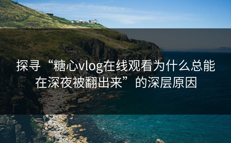 探寻“糖心vlog在线观看为什么总能在深夜被翻出来”的深层原因 探寻“糖心vlog在线观看为什么总能在深夜被翻出来”的深层原因