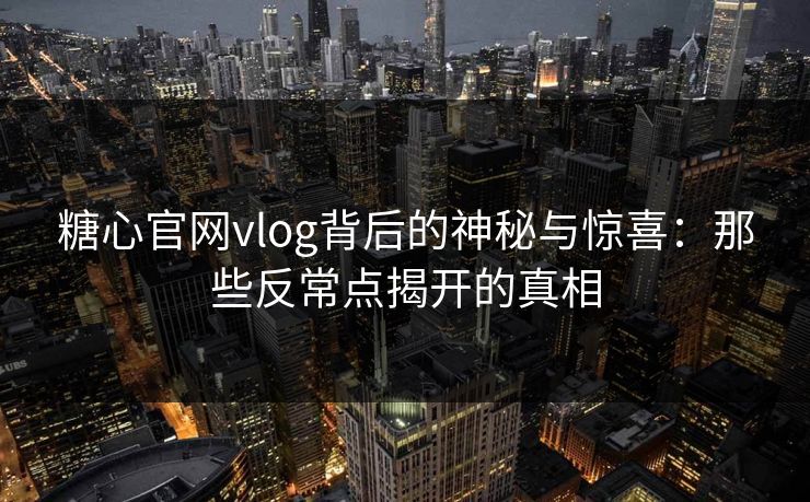 糖心官网vlog背后的神秘与惊喜：那些反常点揭开的真相