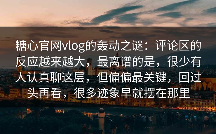 糖心官网vlog的轰动之谜：评论区的反应越来越大，最离谱的是，很少有人认真聊这层，但偏偏最关键，回过头再看，很多迹象早就摆在那里