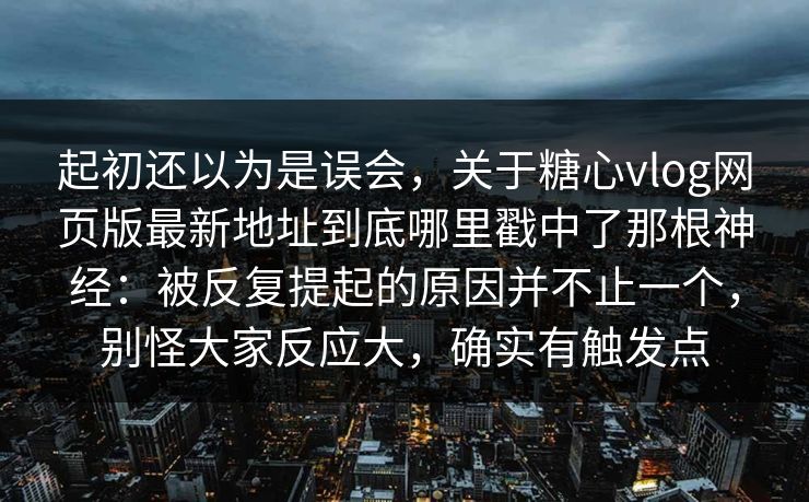 起初还以为是误会,关于糖心vlog网页版最新地址到底哪里戳中了那根神经:被反复提起的原因并不止一个,别怪大家反应大,确实有触发点 起初还以为是误会,关于糖心vlog网页版最新地址到底哪里戳中了那根神经:被反复提起的原因并不止一个,别怪大家反应大,确实有触发点
