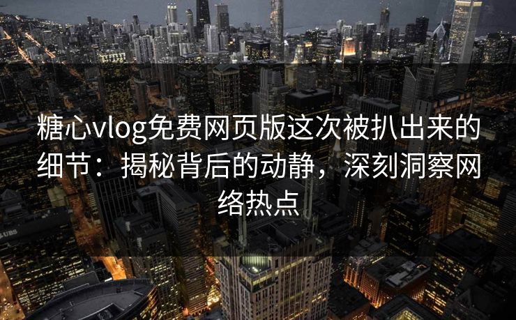 糖心vlog免费网页版这次被扒出来的细节：揭秘背后的动静，深刻洞察网络热点