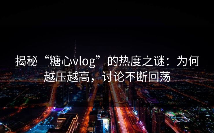 揭秘“糖心vlog”的热度之谜：为何越压越高，讨论不断回荡