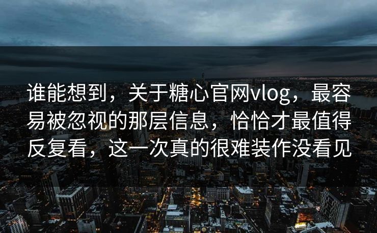谁能想到，关于糖心官网vlog，最容易被忽视的那层信息，恰恰才最值得反复看，这一次真的很难装作没看见