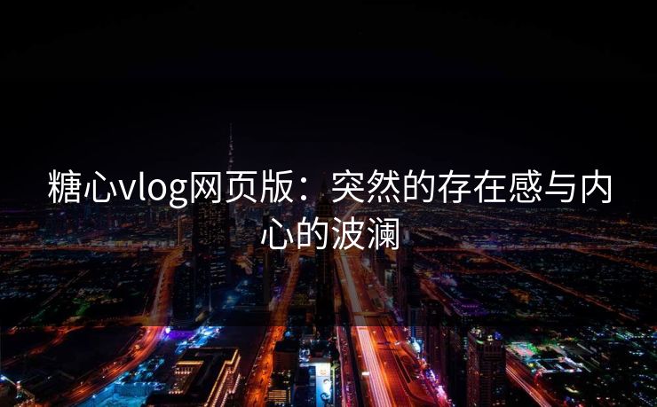 糖心vlog网页版：突然的存在感与内心的波澜