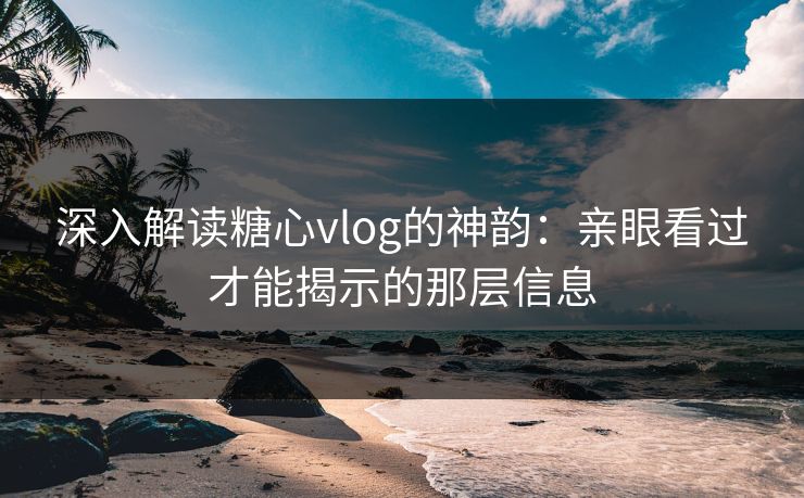 深入解读糖心vlog的神韵：亲眼看过才能揭示的那层信息