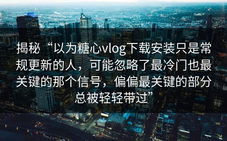 揭秘“以为糖心vlog下载安装只是常规更新的人，可能忽略了最冷门也最关键的那个信号，偏偏最关键的部分总被轻轻带过”