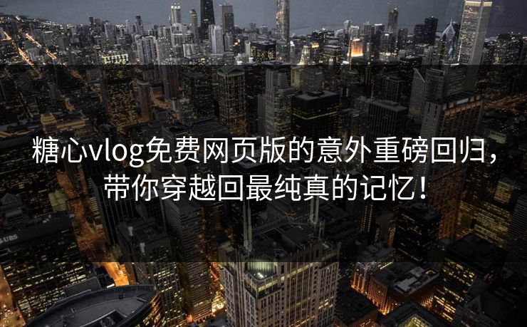 糖心vlog免费网页版的意外重磅回归，带你穿越回最纯真的记忆！