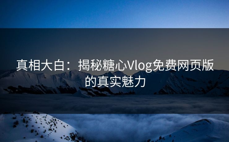 真相大白：揭秘糖心Vlog免费网页版的真实魅力