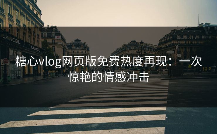 糖心vlog网页版免费热度再现：一次惊艳的情感冲击