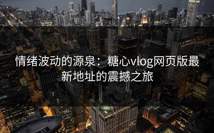 情绪波动的源泉:糖心vlog网页版最新地址的震撼之旅 情绪波动的源泉:糖心vlog网页版最新地址的震撼之旅