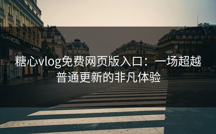糖心vlog免费网页版入口：一场超越普通更新的非凡体验