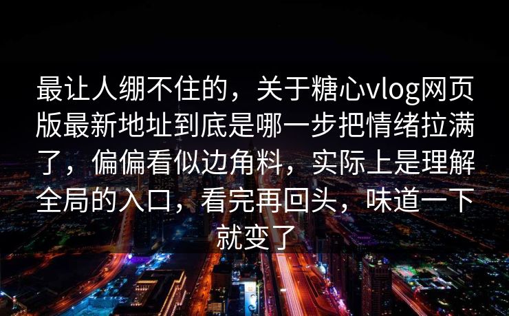 最让人绷不住的，关于糖心vlog网页版最新地址到底是哪一步把情绪拉满了，偏偏看似边角料，实际上是理解全局的入口，看完再回头，味道一下就变了