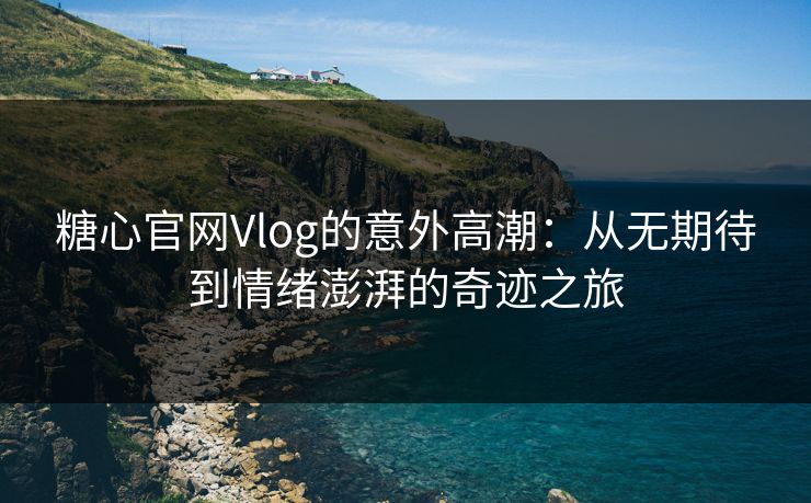 糖心官网Vlog的意外高潮:从无期待到情绪澎湃的奇迹之旅 糖心官网Vlog的意外高潮:从无期待到情绪澎湃的奇迹之旅