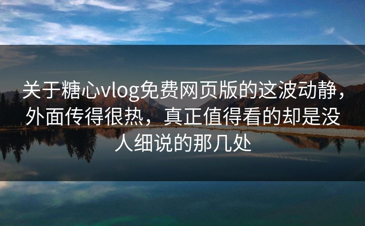 关于糖心vlog免费网页版的这波动静,外面传得很热,真正值得看的却是没人细说的那几处 关于糖心vlog免费网页版的这波动静,外面传得很热,真正值得看的却是没人细说的那几处