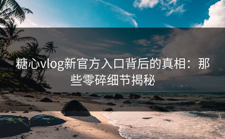 糖心vlog新官方入口背后的真相:那些零碎细节揭秘 糖心vlog新官方入口背后的真相:那些零碎细节揭秘