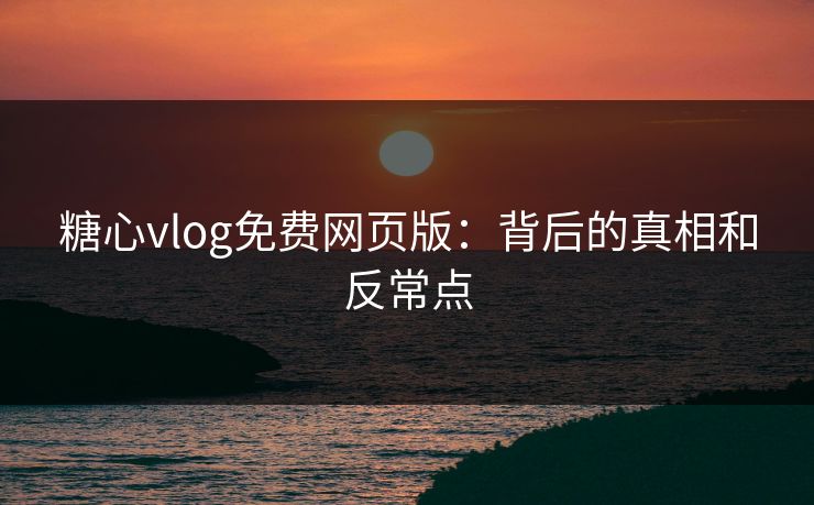 糖心vlog免费网页版:背后的真相和反常点 糖心vlog免费网页版:背后的真相和反常点
