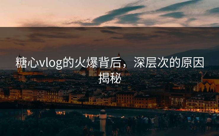糖心vlog的火爆背后,深层次的原因揭秘 糖心vlog的火爆背后,深层次的原因揭秘
