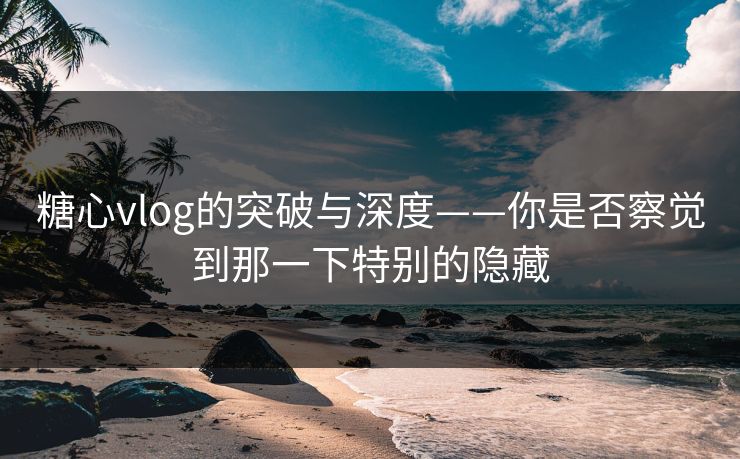 糖心vlog的突破与深度——你是否察觉到那一下特别的隐藏 糖心vlog的突破与深度——你是否察觉到那一下特别的隐藏