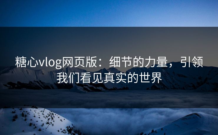 糖心vlog网页版:细节的力量,引领我们看见真实的世界 糖心vlog网页版:细节的力量,引领我们看见真实的世界