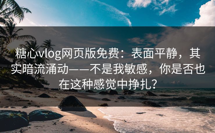 糖心vlog网页版免费:表面平静,其实暗流涌动——不是我敏感,你是否也在这种感觉中挣扎? 糖心vlog网页版免费:表面平静,其实暗流涌动——不是我敏感,你是否也在这种感觉中挣扎?