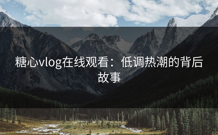 糖心vlog在线观看:低调热潮的背后故事 糖心vlog在线观看:低调热潮的背后故事
