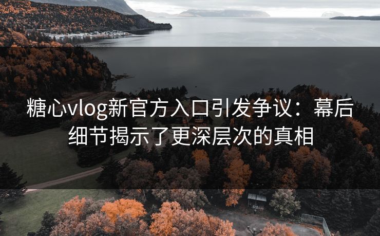 糖心vlog新官方入口引发争议:幕后细节揭示了更深层次的真相 糖心vlog新官方入口引发争议:幕后细节揭示了更深层次的真相