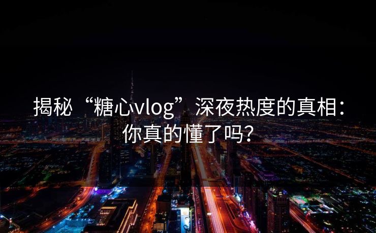 揭秘“糖心vlog”深夜热度的真相:你真的懂了吗? 揭秘“糖心vlog”深夜热度的真相:你真的懂了吗?