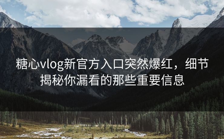 糖心vlog新官方入口突然爆红,细节揭秘你漏看的那些重要信息 糖心vlog新官方入口突然爆红,细节揭秘你漏看的那些重要信息