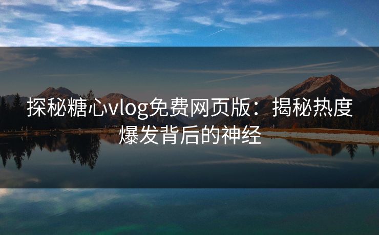 探秘糖心vlog免费网页版:揭秘热度爆发背后的神经 探秘糖心vlog免费网页版:揭秘热度爆发背后的神经