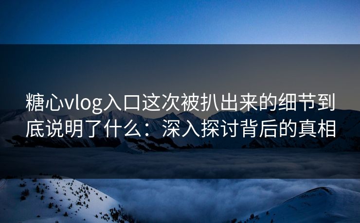 糖心vlog入口这次被扒出来的细节到底说明了什么:深入探讨背后的真相 糖心vlog入口这次被扒出来的细节到底说明了什么:深入探讨背后的真相