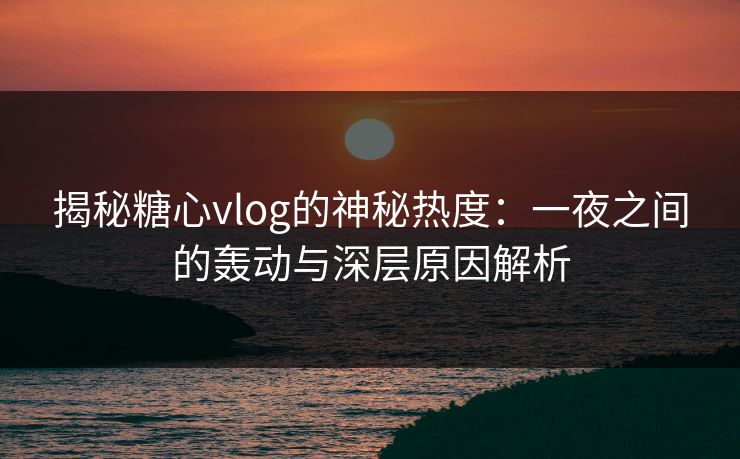 揭秘糖心vlog的神秘热度:一夜之间的轰动与深层原因解析 揭秘糖心vlog的神秘热度:一夜之间的轰动与深层原因解析