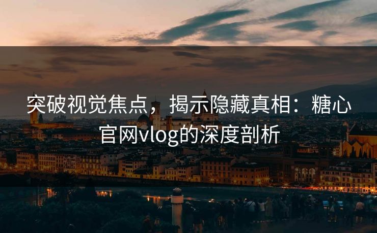 突破视觉焦点,揭示隐藏真相:糖心官网vlog的深度剖析 突破视觉焦点,揭示隐藏真相:糖心官网vlog的深度剖析