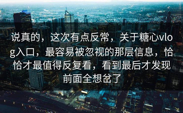 说真的,这次有点反常,关于糖心vlog入口,最容易被忽视的那层信息,恰恰才最值得反复看,看到最后才发现前面全想岔了 说真的,这次有点反常,关于糖心vlog入口,最容易被忽视的那层信息,恰恰才最值得反复看,看到最后才发现前面全想岔了