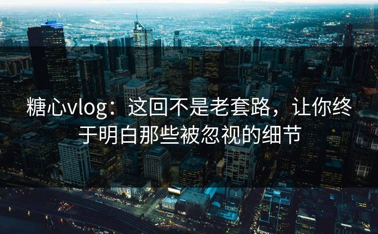 糖心vlog:这回不是老套路,让你终于明白那些被忽视的细节 糖心vlog:这回不是老套路,让你终于明白那些被忽视的细节