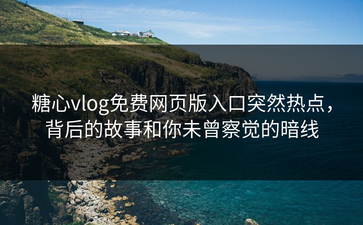 糖心vlog免费网页版入口突然热点，背后的故事和你未曾察觉的暗线