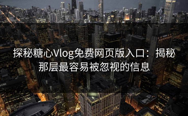 探秘糖心Vlog免费网页版入口：揭秘那层最容易被忽视的信息