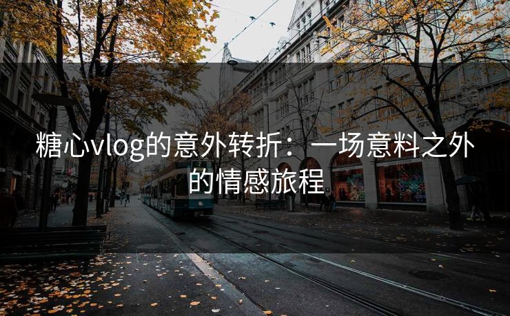 糖心vlog的意外转折：一场意料之外的情感旅程