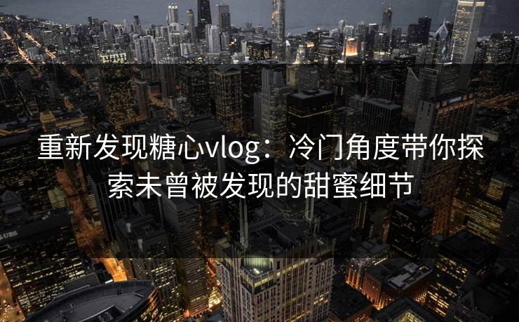 重新发现糖心vlog：冷门角度带你探索未曾被发现的甜蜜细节