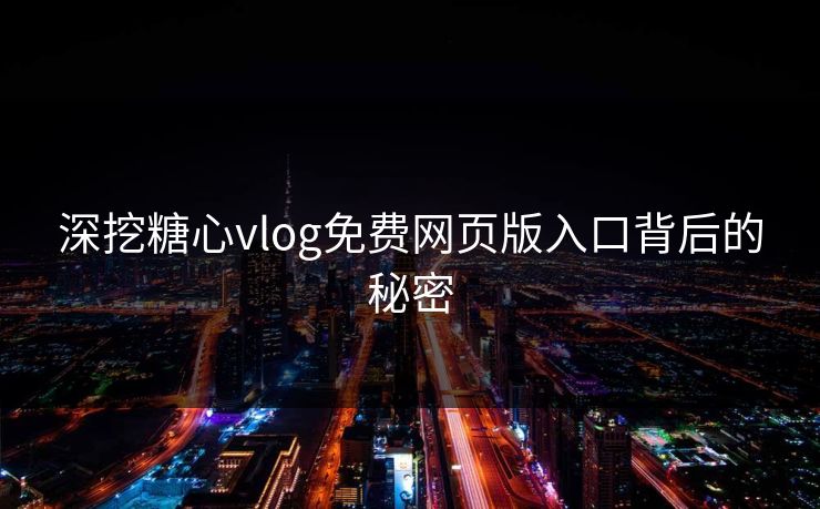 深挖糖心vlog免费网页版入口背后的秘密
