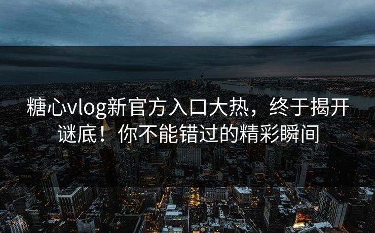 糖心vlog新官方入口大热，终于揭开谜底！你不能错过的精彩瞬间